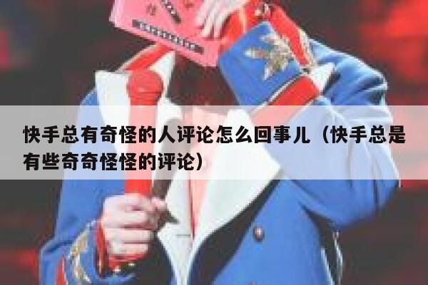 快手总有奇怪的人评论怎么回事儿（快手总是有些奇奇怪怪的评论） 第1张