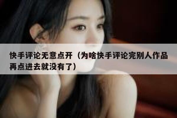 快手评论无意点开（为啥快手评论完别人作品再点进去就没有了） 第1张