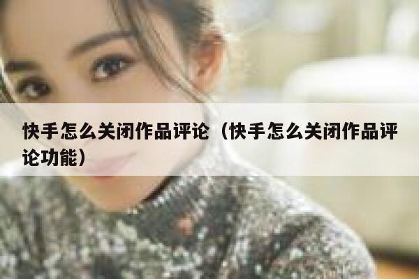 快手怎么关闭作品评论（快手怎么关闭作品评论功能） 第1张