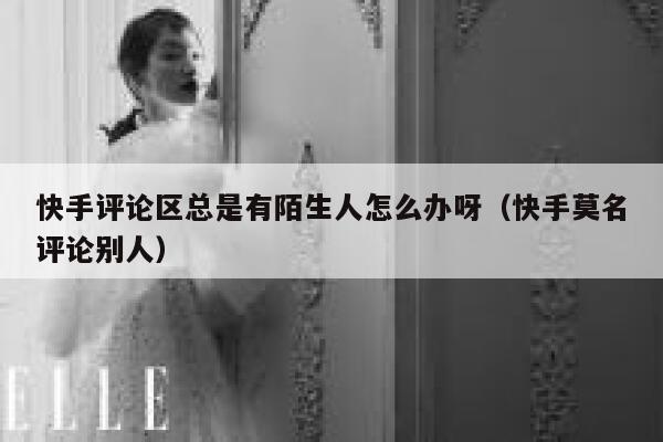 快手评论区总是有陌生人怎么办呀（快手莫名评论别人） 第1张