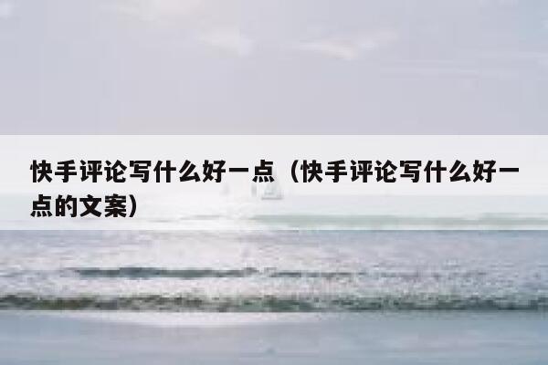 快手评论写什么好一点（快手评论写什么好一点的文案） 第1张