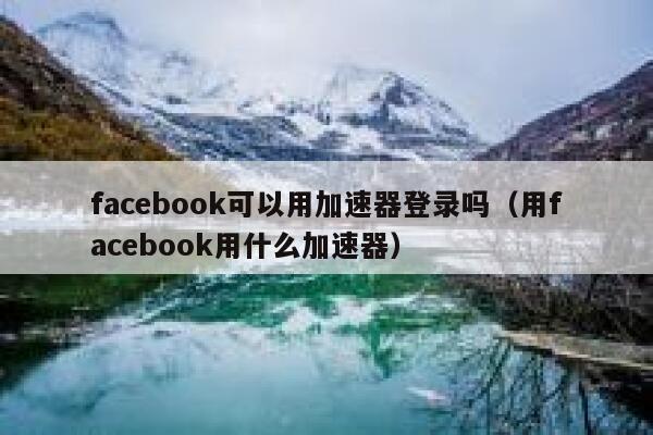 facebook可以用加速器登录吗（用facebook用什么加速器） 第1张