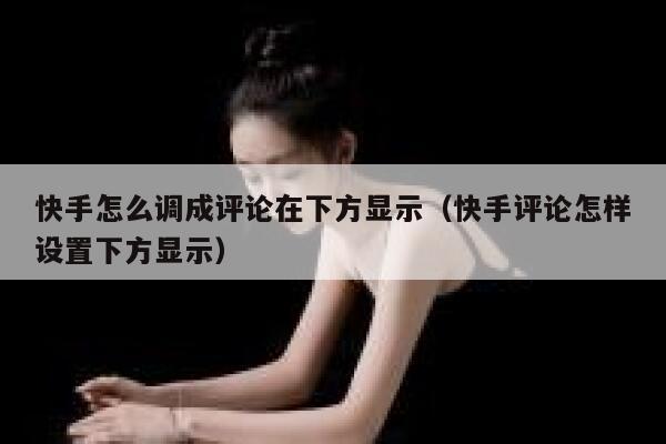 快手怎么调成评论在下方显示（快手评论怎样设置下方显示） 第1张