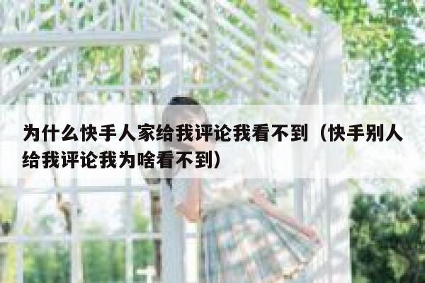 为什么快手人家给我评论我看不到（快手别人给我评论我为啥看不到） 第1张