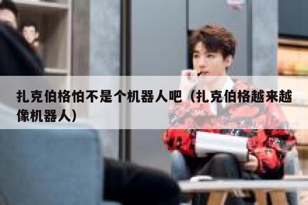 扎克伯格怕不是个机器人吧（扎克伯格越来越像机器人） 第1张