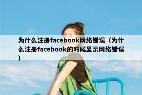 为什么注册facebook网络错误（为什么注册facebook的时候显示网络错误） 第1张