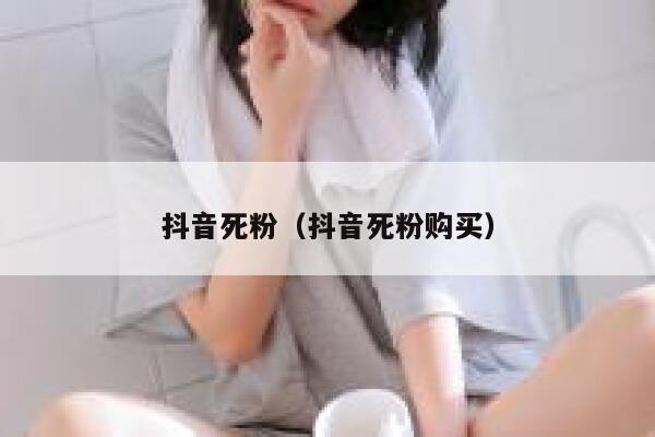 抖音死粉（抖音死粉购买） 第1张