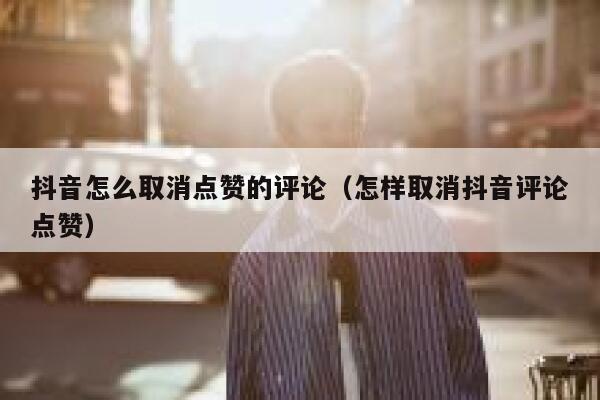 抖音怎么取消点赞的评论（怎样取消抖音评论点赞） 第1张