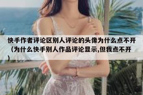 快手作者评论区别人评论的头像为什么点不开（为什么快手别人作品评论显示,但我点不开） 第1张