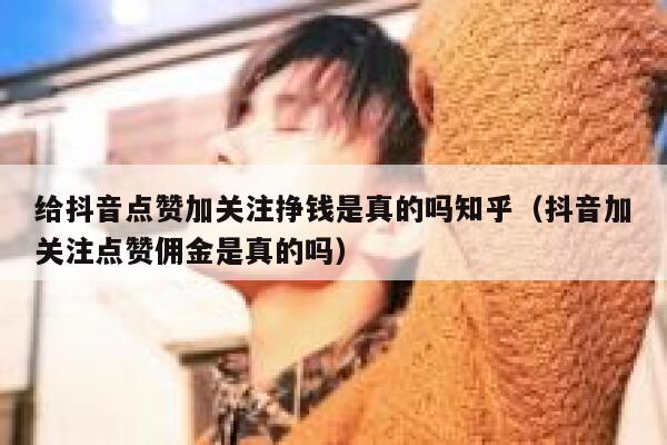给抖音点赞加关注挣钱是真的吗知乎（抖音加关注点赞佣金是真的吗） 第1张