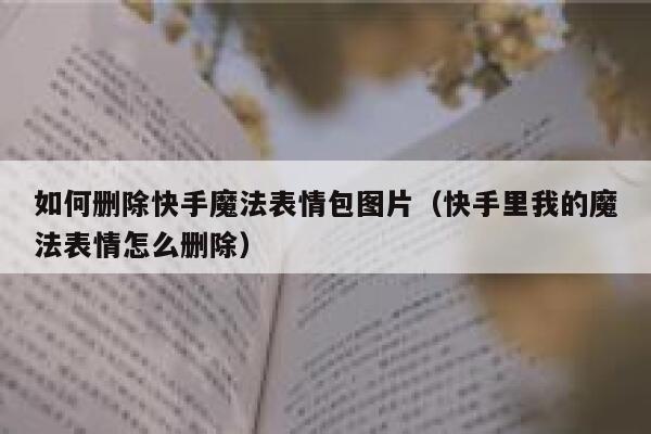如何删除快手魔法表情包图片（快手里我的魔法表情怎么删除） 第1张