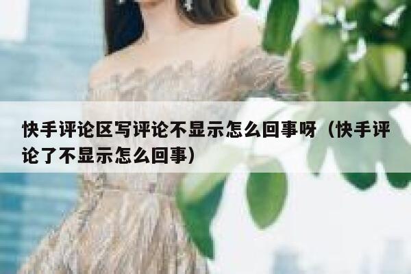 快手评论区写评论不显示怎么回事呀（快手评论了不显示怎么回事） 第1张