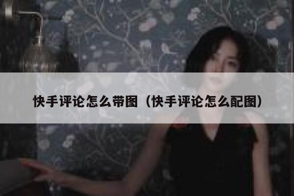 快手评论怎么带图（快手评论怎么配图） 第1张