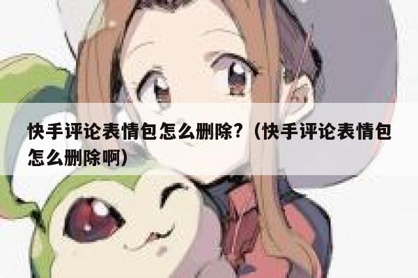 快手评论表情包怎么删除?（快手评论表情包怎么删除啊） 第1张