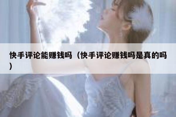 快手评论能赚钱吗（快手评论赚钱吗是真的吗） 第1张