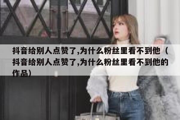 抖音给别人点赞了,为什么粉丝里看不到他（抖音给别人点赞了,为什么粉丝里看不到他的作品） 第1张