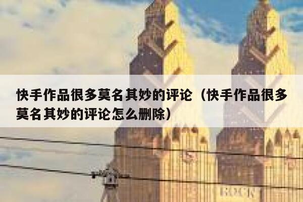 快手作品很多莫名其妙的评论（快手作品很多莫名其妙的评论怎么删除） 第1张