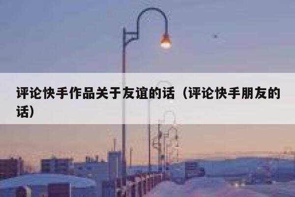 评论快手作品关于友谊的话（评论快手朋友的话） 第1张