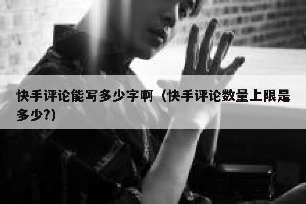 快手评论能写多少字啊（快手评论数量上限是多少?） 第1张