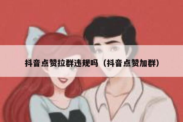 抖音点赞拉群违规吗（抖音点赞加群） 第1张