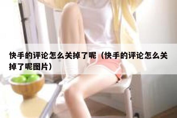 快手的评论怎么关掉了呢（快手的评论怎么关掉了呢图片） 第1张
