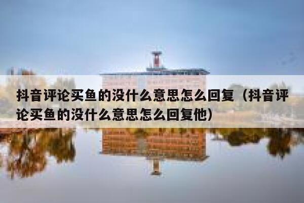 抖音评论买鱼的没什么意思怎么回复（抖音评论买鱼的没什么意思怎么回复他） 第1张