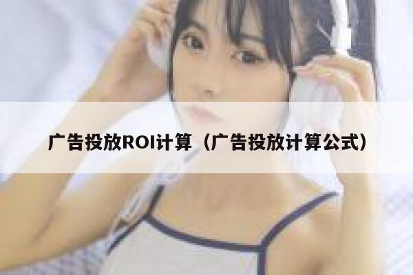 广告投放ROI计算（广告投放计算公式） 第1张