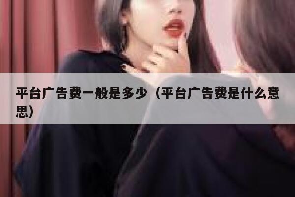 平台广告费一般是多少（平台广告费是什么意思） 第1张