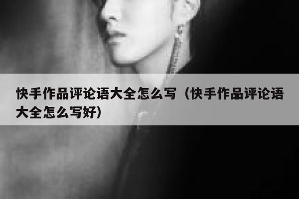 快手作品评论语大全怎么写（快手作品评论语大全怎么写好） 第1张