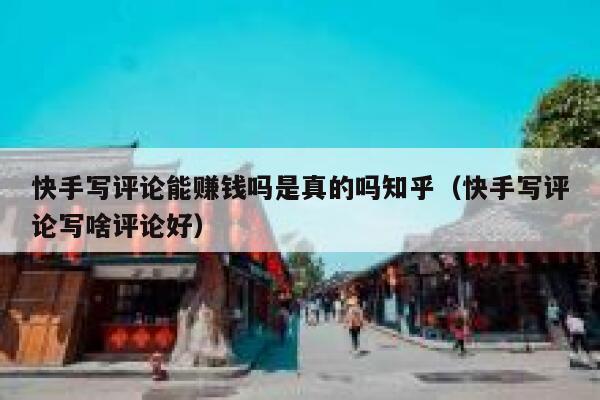 快手写评论能赚钱吗是真的吗知乎（快手写评论写啥评论好） 第1张