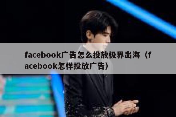 facebook广告怎么投放极界出海（facebook怎样投放广告） 第1张