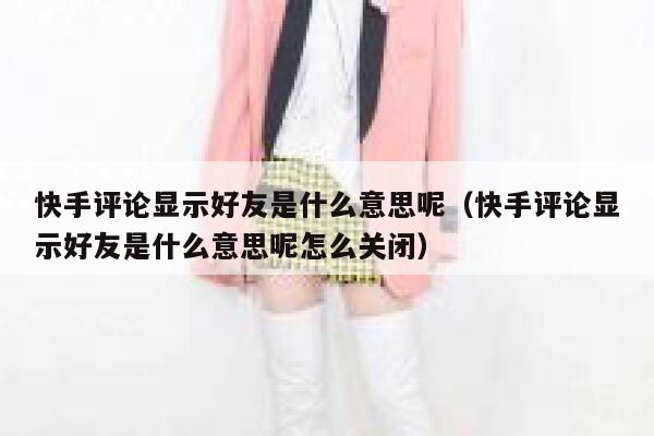 快手评论显示好友是什么意思呢（快手评论显示好友是什么意思呢怎么关闭） 第1张