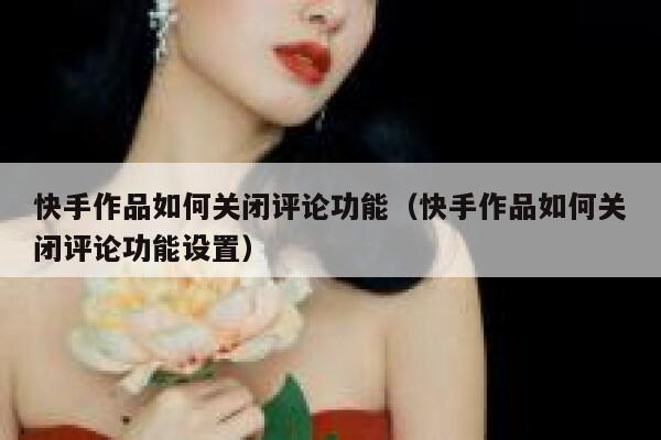 快手作品如何关闭评论功能（快手作品如何关闭评论功能设置） 第1张