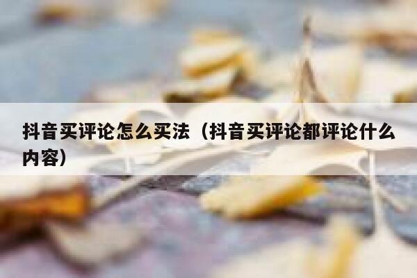 抖音买评论怎么买法（抖音买评论都评论什么内容） 第1张