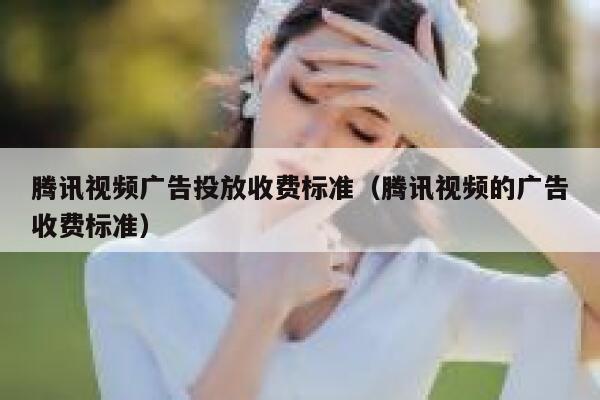 腾讯视频广告投放收费标准（腾讯视频的广告收费标准） 第1张