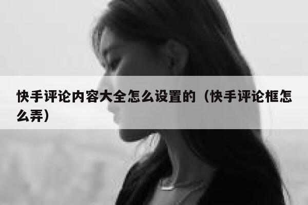 快手评论内容大全怎么设置的（快手评论框怎么弄） 第1张