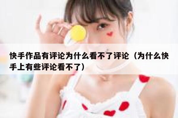 快手作品有评论为什么看不了评论（为什么快手上有些评论看不了） 第1张