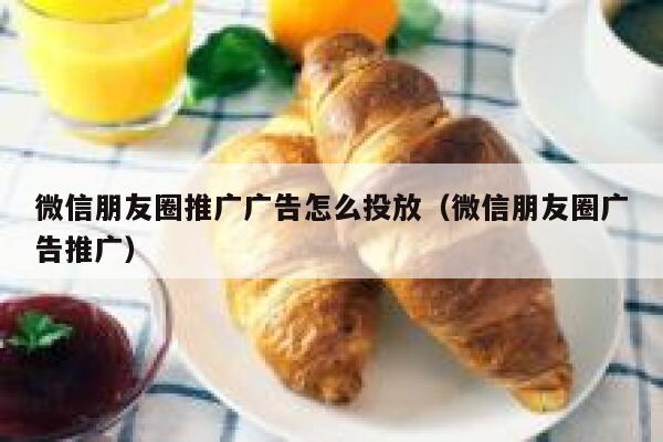 微信朋友圈推广广告怎么投放（微信朋友圈广告推广） 第1张