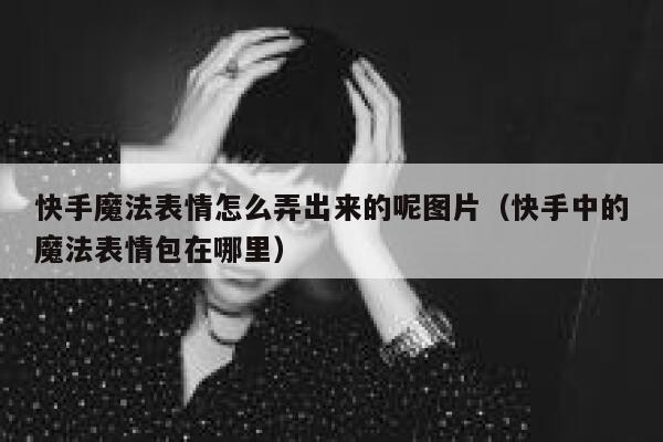 快手魔法表情怎么弄出来的呢图片（快手中的魔法表情包在哪里） 第1张