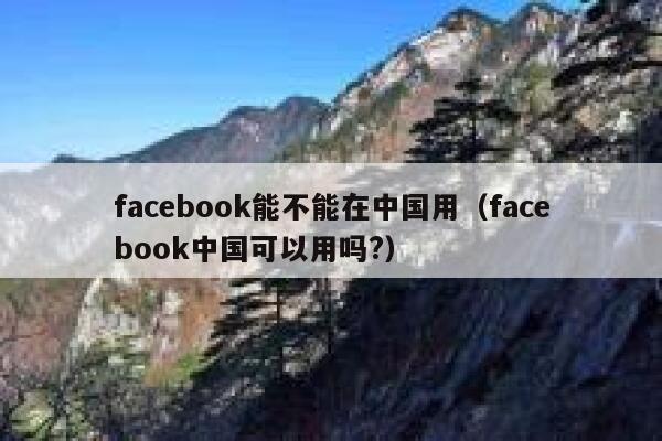 facebook能不能在中国用（facebook中国可以用吗?） 第1张