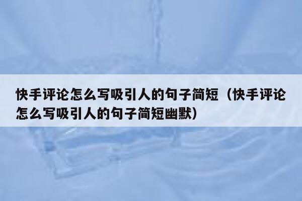 快手评论怎么写吸引人的句子简短（快手评论怎么写吸引人的句子简短幽默） 第1张