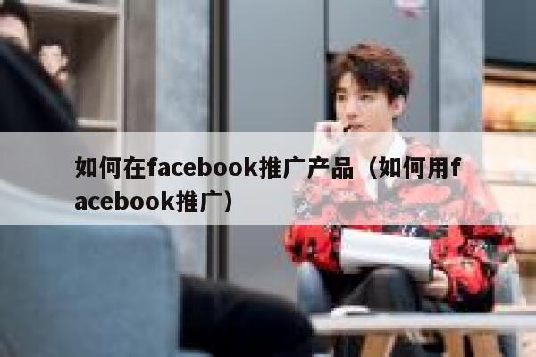 如何在facebook推广产品（如何用facebook推广） 第1张