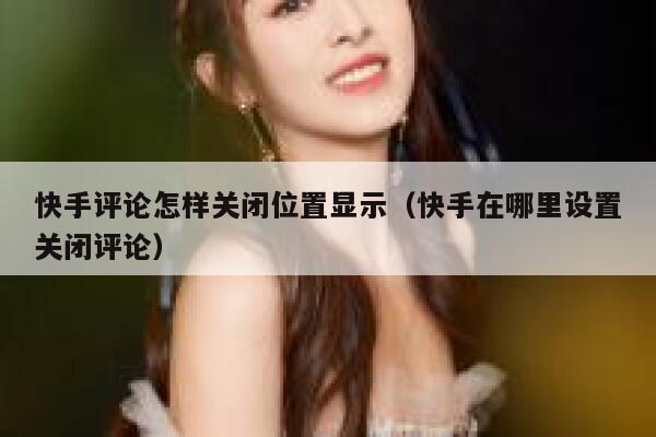快手评论怎样关闭位置显示（快手在哪里设置关闭评论） 第1张
