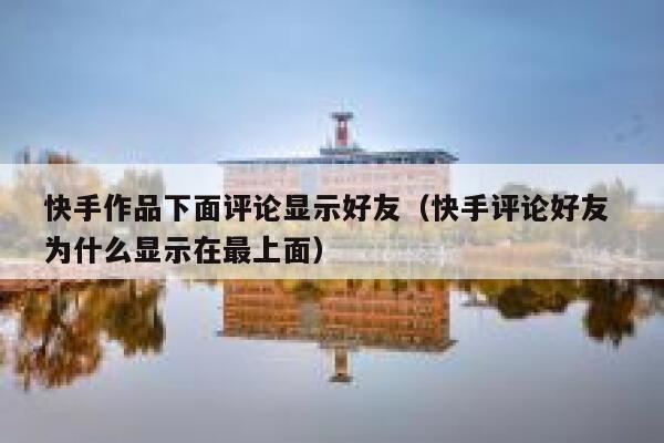 快手作品下面评论显示好友（快手评论好友 为什么显示在最上面） 第1张