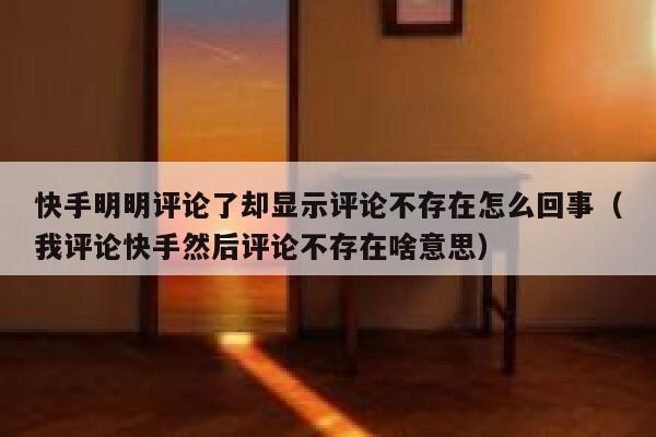 快手明明评论了却显示评论不存在怎么回事（我评论快手然后评论不存在啥意思） 第1张