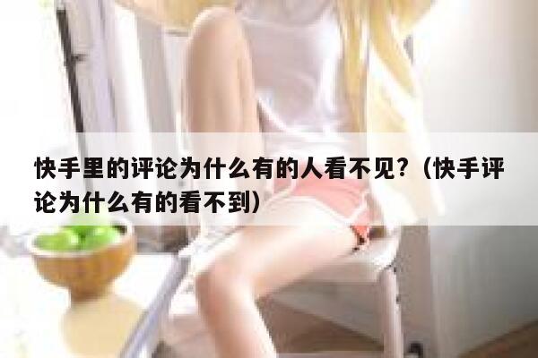 快手里的评论为什么有的人看不见?（快手评论为什么有的看不到） 第1张