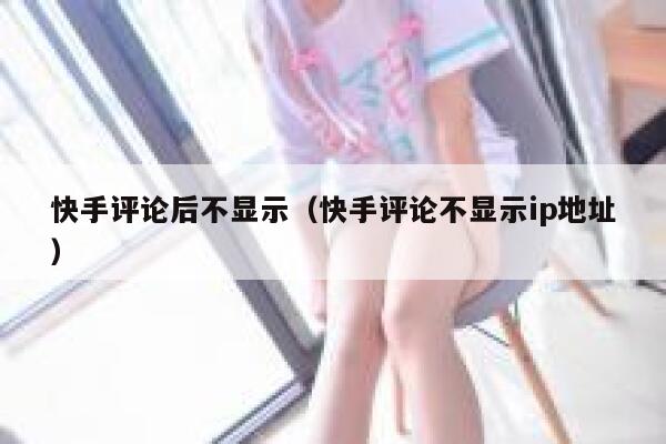 快手评论后不显示（快手评论不显示ip地址） 第1张