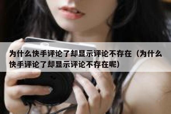 为什么快手评论了却显示评论不存在（为什么快手评论了却显示评论不存在呢） 第1张