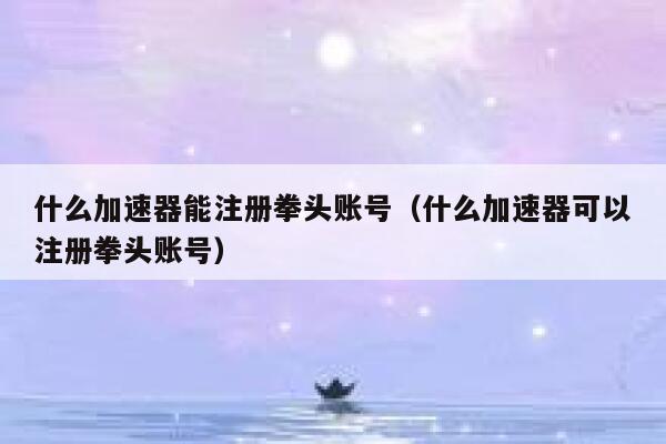 什么加速器能注册拳头账号（什么加速器可以注册拳头账号） 第1张
