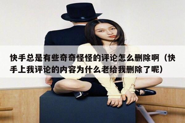 快手总是有些奇奇怪怪的评论怎么删除啊（快手上我评论的内容为什么老给我删除了呢） 第1张
